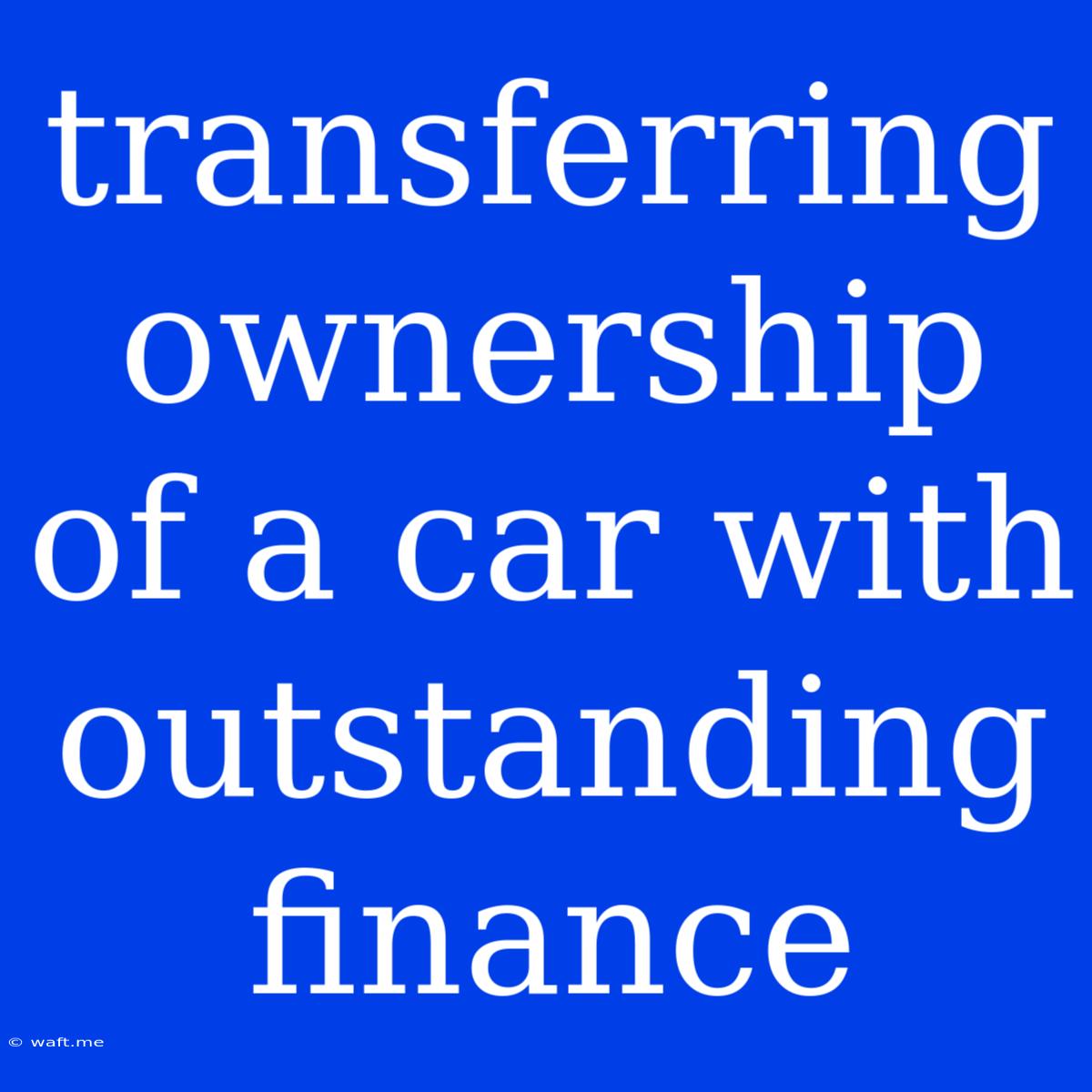 Transferring Ownership Of A Car With Outstanding Finance